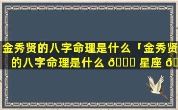 金秀贤的八字命理是什么「金秀贤的八字命理是什么 🐞 星座 🦍 」